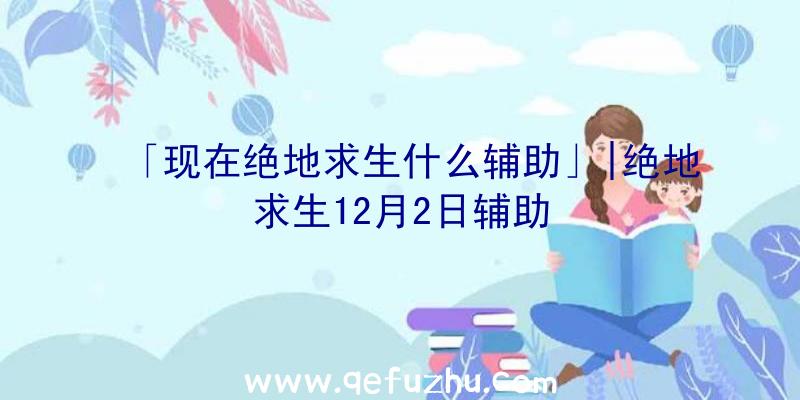 「现在绝地求生什么辅助」|绝地求生12月2日辅助